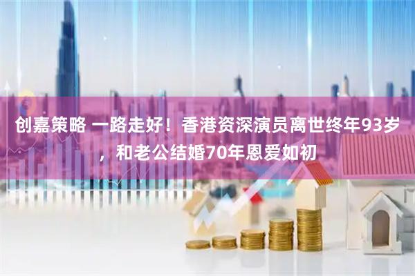 创嘉策略 一路走好！香港资深演员离世终年93岁，和老公结婚70年恩爱如初
