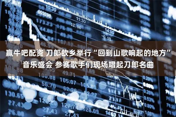 赢牛吧配资 刀郎故乡举行“回到山歌响起的地方”音乐盛会 参赛歌手们现场唱起刀郎名曲