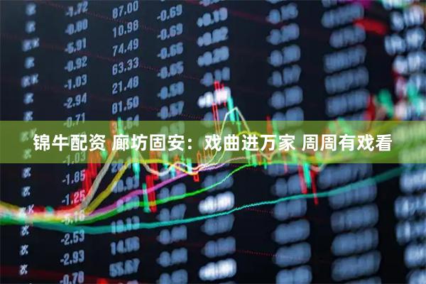锦牛配资 廊坊固安:戏曲进万家 周周有戏看
