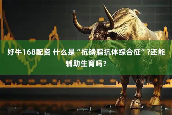 好牛168配资 什么是“抗磷脂抗体综合征”?还能辅助生育吗？
