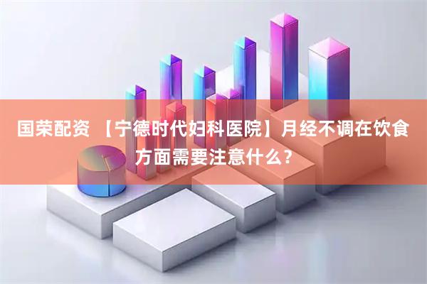 国荣配资 【宁德时代妇科医院】月经不调在饮食方面需要注意什么？
