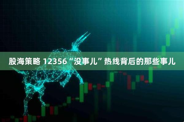 股海策略 12356“没事儿”热线背后的那些事儿