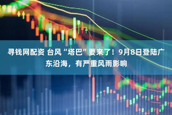 寻钱网配资 台风“塔巴”要来了！9月8日登陆广东沿海，有严重风雨影响