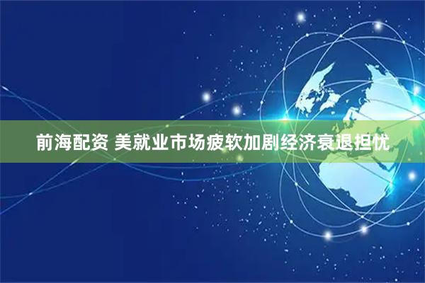 前海配资 美就业市场疲软加剧经济衰退担忧