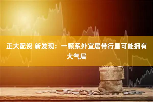 正大配资 新发现：一颗系外宜居带行星可能拥有大气层