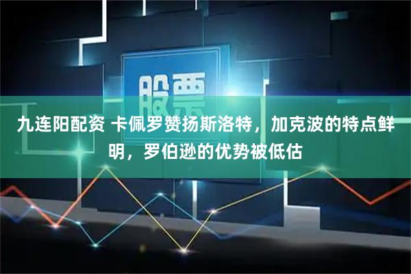 九连阳配资 卡佩罗赞扬斯洛特，加克波的特点鲜明，罗伯逊的优势被低估