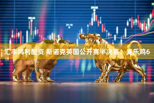 汇丰鸿利配资 斯诺克英国公开赛半决赛:麦乐鸡6