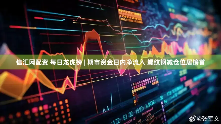 信汇网配资 每日龙虎榜 | 期市资金日内净流入 螺纹钢减仓位居榜首