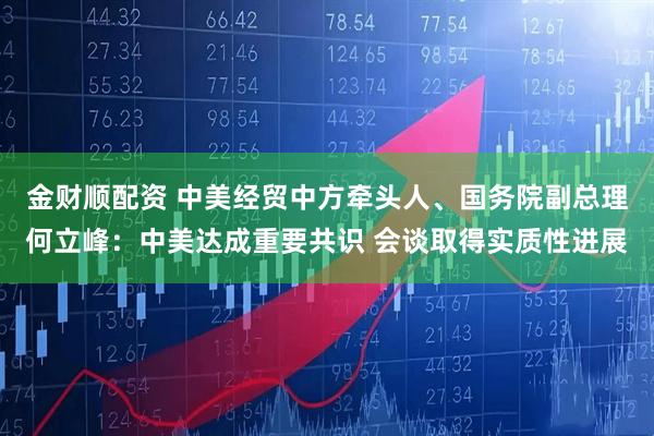 金财顺配资 中美经贸中方牵头人、国务院副总理何立峰：中美达成重要共识 会谈取得实质性进展