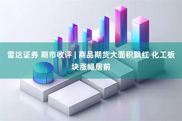 雷达证券 期市收评 | 商品期货大面积飘红 化工板块涨幅居前