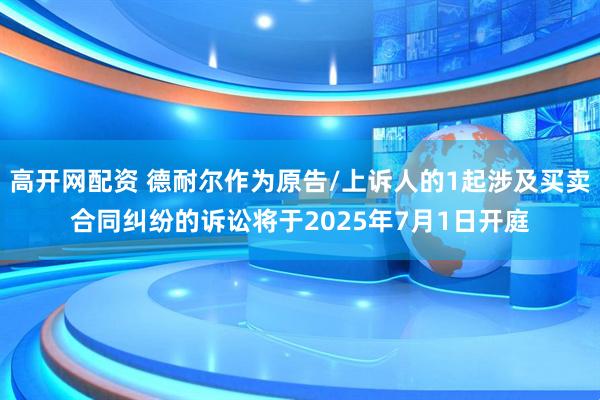 高开网配资 德耐尔作为原告/上诉人的1起涉及买卖合同纠纷的诉讼将于2025年7月1日开庭
