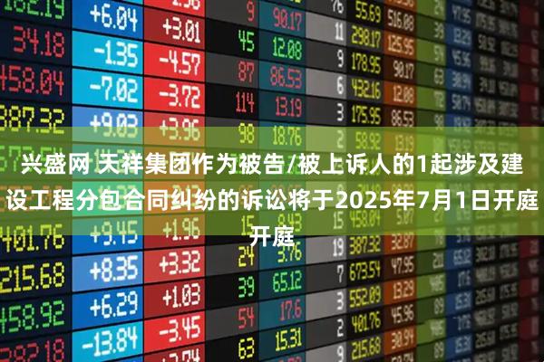 兴盛网 天祥集团作为被告/被上诉人的1起涉及建设工程分包合同纠纷的诉讼将于2025年7月1日开庭