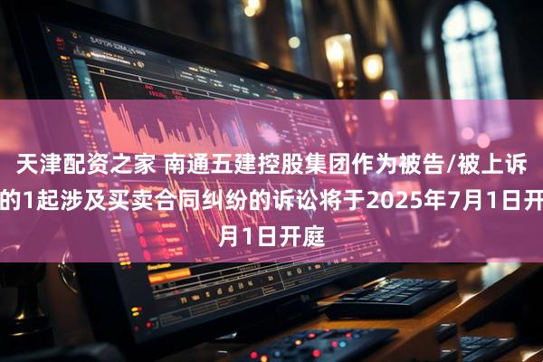 天津配资之家 南通五建控股集团作为被告/被上诉人的1起涉及买卖合同纠纷的诉讼将于2025年7月1日开庭