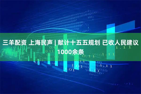 三羊配资 上海民声 | 献计十五五规划 已收人民建议1000余条