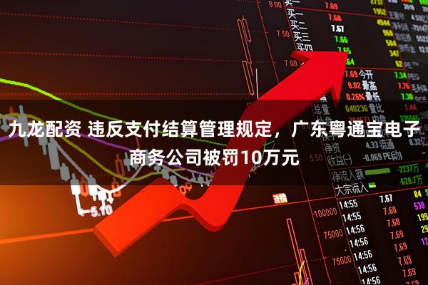 九龙配资 违反支付结算管理规定,广东粤通宝电子商务公司被罚10万元