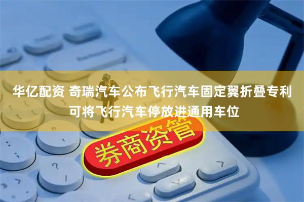 华亿配资 奇瑞汽车公布飞行汽车固定翼折叠专利 可将飞行汽车停放进通用车位
