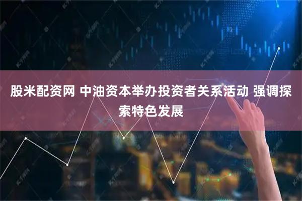 股米配资网 中油资本举办投资者关系活动 强调探索特色发展