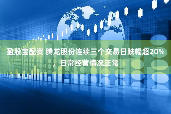 盈股宝配资 腾龙股份连续三个交易日跌幅超20%，日常经营情况正常