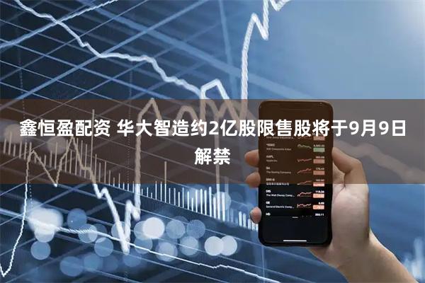 鑫恒盈配资 华大智造约2亿股限售股将于9月9日解禁
