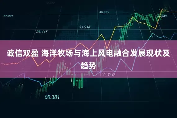 诚信双盈 海洋牧场与海上风电融合发展现状及趋势