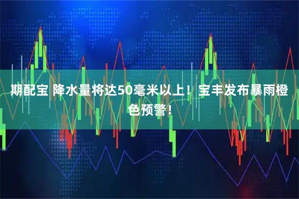 期配宝 降水量将达50毫米以上!宝丰发布暴雨橙色预警!