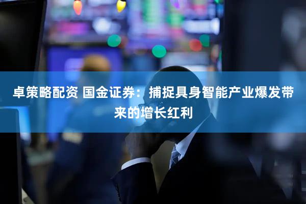 卓策略配资 国金证券:捕捉具身智能产业爆发带来的增长红利