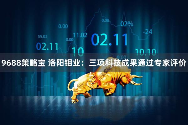 9688策略宝 洛阳钼业：三项科技成果通过专家评价