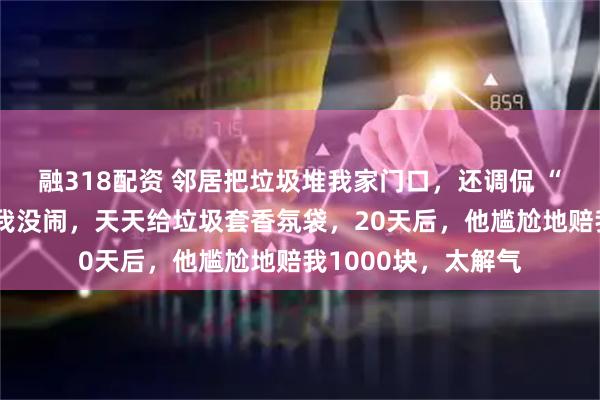 融318配资 邻居把垃圾堆我家门口，还调侃 “有本事扔回来”！我没闹，天天给垃圾套香氛袋，20天后，他尴尬地赔我1000块，太解气
