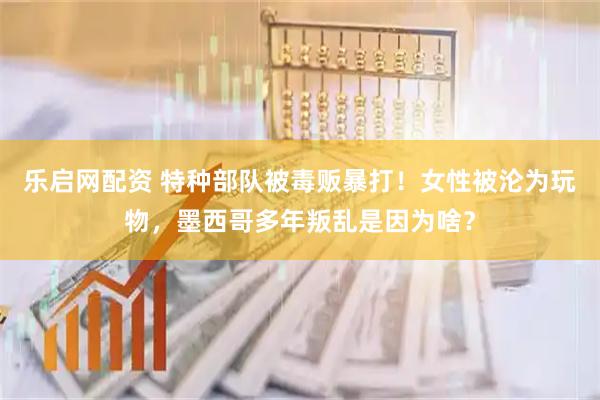 乐启网配资 特种部队被毒贩暴打！女性被沦为玩物，墨西哥多年叛乱是因为啥？