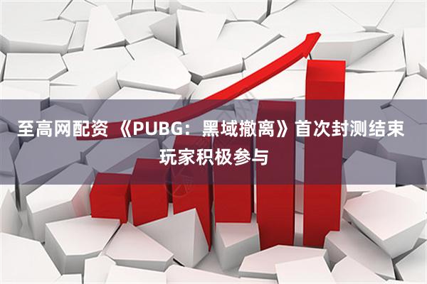 至高网配资 《PUBG：黑域撤离》首次封测结束 玩家积极参与