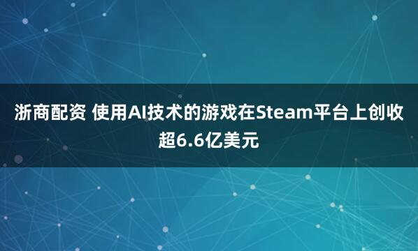 浙商配资 使用AI技术的游戏在Steam平台上创收超6.6亿美元