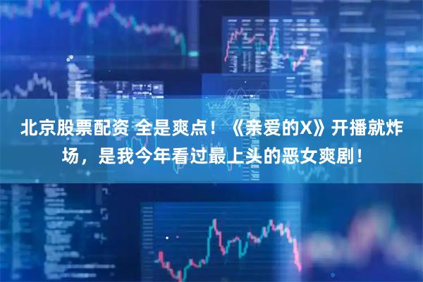 北京股票配资 全是爽点!《亲爱的X》开播就炸场,是我今年看过最上头的恶女爽剧!