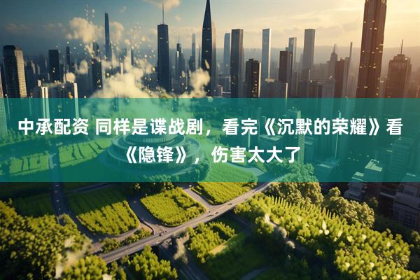 中承配资 同样是谍战剧，看完《沉默的荣耀》看《隐锋》，伤害太大了