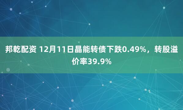 邦乾配资 12月11日晶能转债下跌0.49%，转股溢价率39.9%