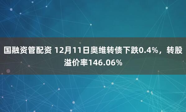 国融资管配资 12月11日奥维转债下跌0.4%,转股溢价率146.06%