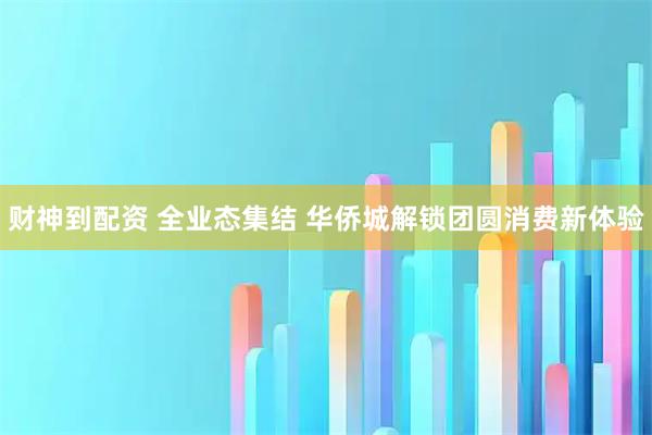 财神到配资 全业态集结 华侨城解锁团圆消费新体验
