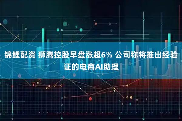 锦鲤配资 狮腾控股早盘涨超6% 公司称将推出经验证的电商AI助理