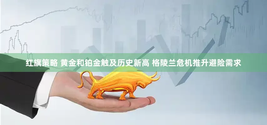 红旗策略 黄金和铂金触及历史新高 格陵兰危机推升避险需求