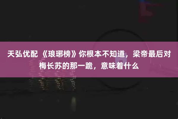 天弘优配 《琅琊榜》你根本不知道，梁帝最后对梅长苏的那一跪，意味着什么