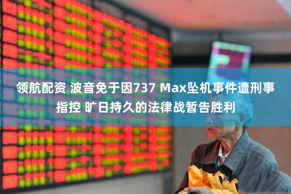 领航配资 波音免于因737 Max坠机事件遭刑事指控 旷日持久的法律战暂告胜利