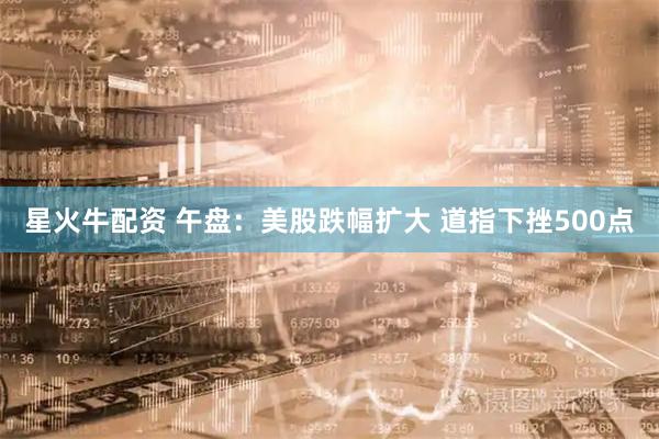 星火牛配资 午盘:美股跌幅扩大 道指下挫500点