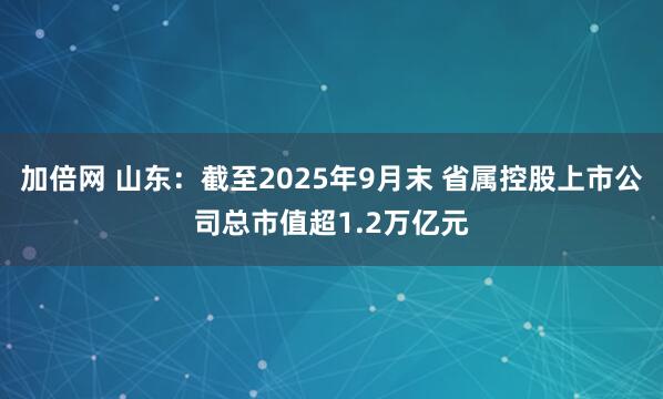 加倍网 山东：截至2025年9月末 省属控股上市公司总市值超1.2万亿元