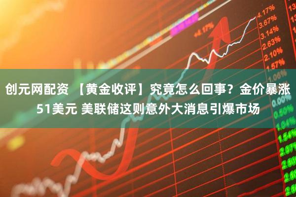 创元网配资 【黄金收评】究竟怎么回事？金价暴涨51美元 美联储这则意外大消息引爆市场