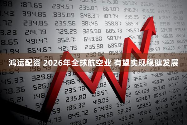 鸿运配资 2026年全球航空业 有望实现稳健发展