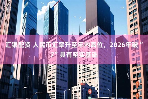 汇银配资 人民币汇率升至年内高位，2026年破“7”具有坚实基础