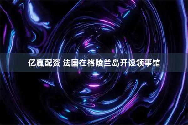 亿赢配资 法国在格陵兰岛开设领事馆