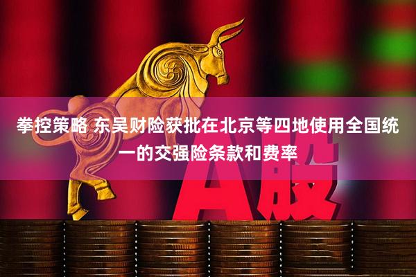 拳控策略 东吴财险获批在北京等四地使用全国统一的交强险条款和费率